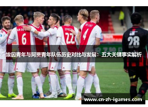 埃因青年与阿贾青年队伍历史对比与发展:五大关键事实解析 埃因青年与阿贾青年队伍历史对比与发展:五大关键事实解析
