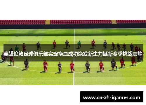 英超伦敦足球俱乐部实现换血成功焕发新生力挺新赛季挑战高峰