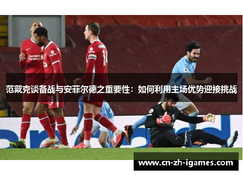 范戴克谈备战与安菲尔德之重要性:如何利用主场优势迎接挑战 范戴克谈备战与安菲尔德之重要性:如何利用主场优势迎接挑战