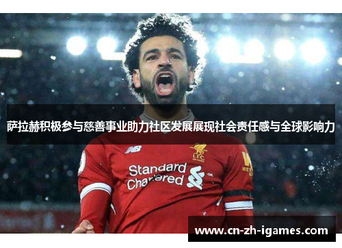 萨拉赫积极参与慈善事业助力社区发展展现社会责任感与全球影响力 萨拉赫积极参与慈善事业助力社区发展展现社会责任感与全球影响力