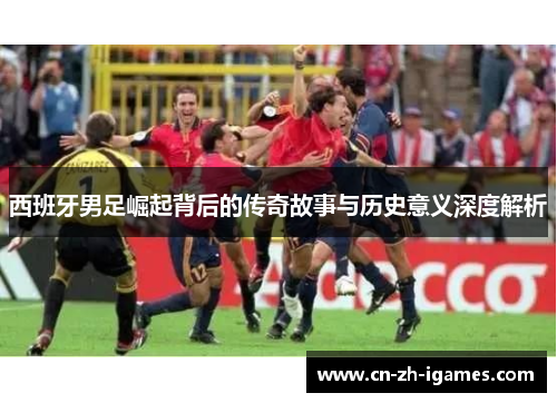 西班牙男足崛起背后的传奇故事与历史意义深度解析 西班牙男足崛起背后的传奇故事与历史意义深度解析