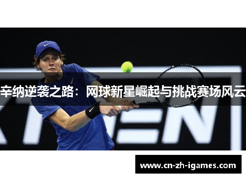 辛纳逆袭之路：网球新星崛起与挑战赛场风云