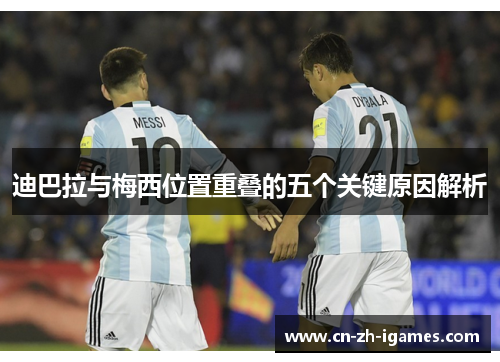 迪巴拉与梅西位置重叠的五个关键原因解析 迪巴拉与梅西位置重叠的五个关键原因解析