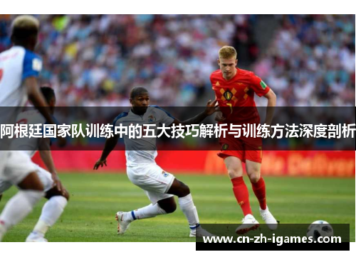 阿根廷国家队训练中的五大技巧解析与训练方法深度剖析