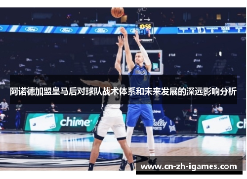 阿诺德加盟皇马后对球队战术体系和未来发展的深远影响分析 阿诺德加盟皇马后对球队战术体系和未来发展的深远影响分析