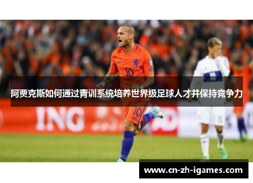 阿贾克斯如何通过青训系统培养世界级足球人才并保持竞争力 阿贾克斯如何通过青训系统培养世界级足球人才并保持竞争力