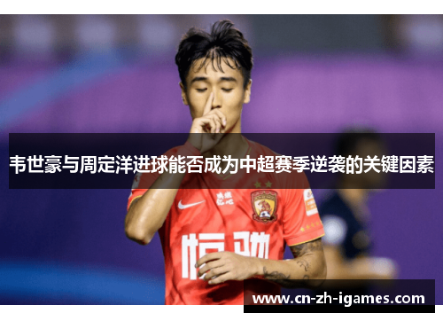 韦世豪与周定洋进球能否成为中超赛季逆袭的关键因素