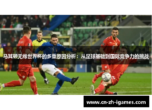 马其顿无缘世界杯的多重原因分析:从足球基础到国际竞争力的挑战 马其顿无缘世界杯的多重原因分析:从足球基础到国际竞争力的挑战