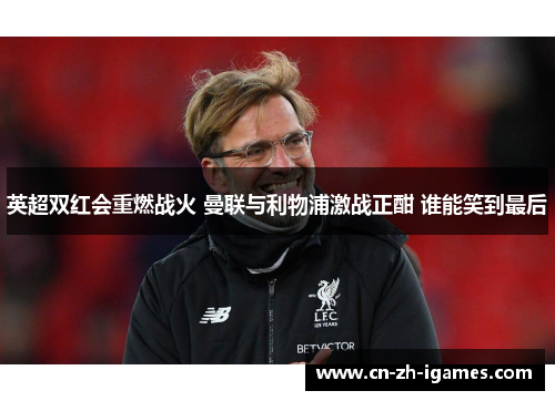 英超双红会重燃战火 曼联与利物浦激战正酣 谁能笑到最后