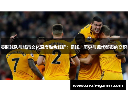 英超球队与城市文化深度融合解析:足球、历史与现代都市的交织 英超球队与城市文化深度融合解析:足球、历史与现代都市的交织