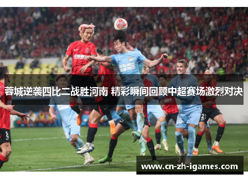 蓉城逆袭四比二战胜河南 精彩瞬间回顾中超赛场激烈对决