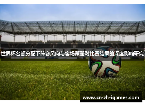 世界杯名额分配下阵容风向与客场策略对比赛结果的深度影响研究 世界杯名额分配下阵容风向与客场策略对比赛结果的深度影响研究