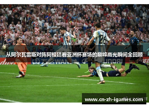 从阿尔瓦雷斯对阵阿根廷看亚洲杯赛场的巅峰高光瞬间全回顾 从阿尔瓦雷斯对阵阿根廷看亚洲杯赛场的巅峰高光瞬间全回顾