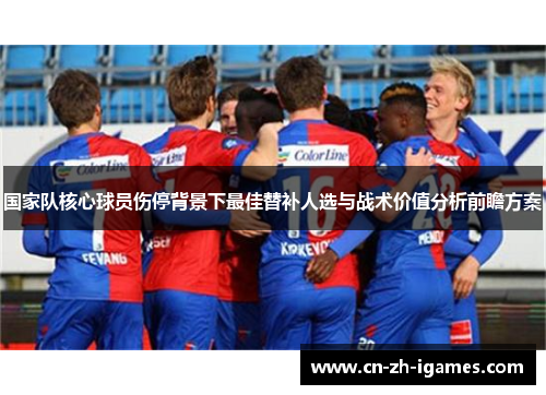 国家队核心球员伤停背景下最佳替补人选与战术价值分析前瞻方案