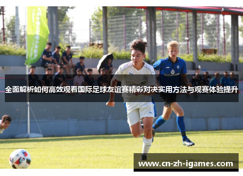 全面解析如何高效观看国际足球友谊赛精彩对决实用方法与观赛体验提升