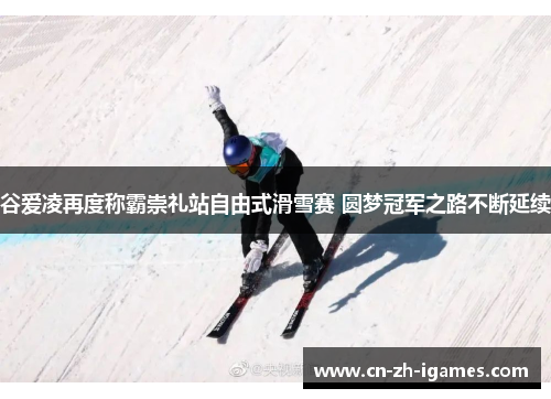 谷爱凌再度称霸崇礼站自由式滑雪赛 圆梦冠军之路不断延续 谷爱凌再度称霸崇礼站自由式滑雪赛 圆梦冠军之路不断延续