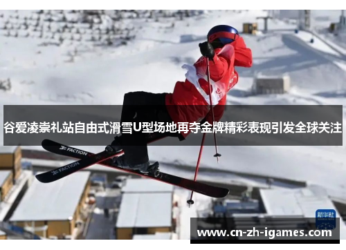 谷爱凌崇礼站自由式滑雪U型场地再夺金牌精彩表现引发全球关注 谷爱凌崇礼站自由式滑雪U型场地再夺金牌精彩表现引发全球关注