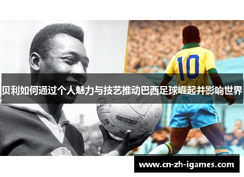 贝利如何通过个人魅力与技艺推动巴西足球崛起并影响世界 贝利如何通过个人魅力与技艺推动巴西足球崛起并影响世界