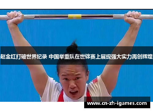 赵金红打破世界纪录 中国举重队在世锦赛上展现强大实力再创辉煌