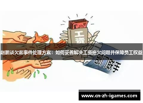 赵鹏谈欠薪事件处理方案:如何妥善解决工资拖欠问题并保障员工权益 赵鹏谈欠薪事件处理方案:如何妥善解决工资拖欠问题并保障员工权益