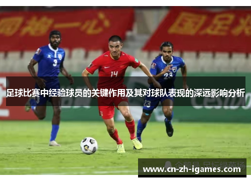 足球比赛中经验球员的关键作用及其对球队表现的深远影响分析