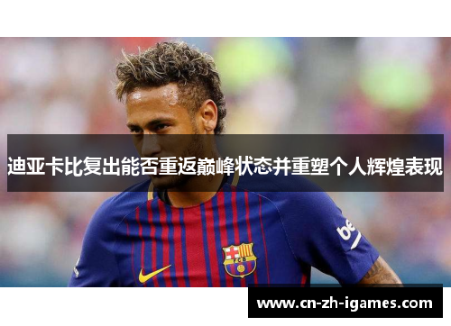 迪亚卡比复出能否重返巅峰状态并重塑个人辉煌表现