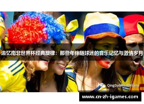 追忆南非世界杯经典旋律:那些年伴随球迷的音乐记忆与激情岁月 追忆南非世界杯经典旋律:那些年伴随球迷的音乐记忆与激情岁月