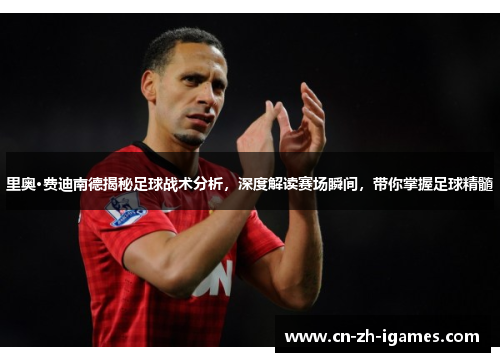 里奥·费迪南德揭秘足球战术分析，深度解读赛场瞬间，带你掌握足球精髓