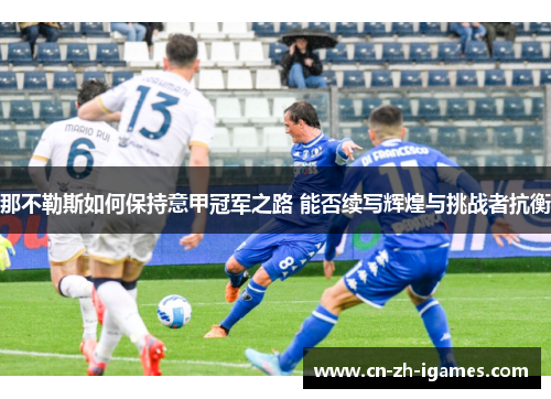 那不勒斯如何保持意甲冠军之路 能否续写辉煌与挑战者抗衡