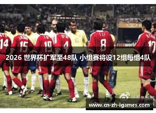 2026 世界杯扩军至48队 小组赛将设12组每组4队