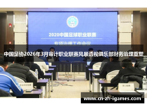中国足协2026年3月审计职业联赛风暴透视俱乐部财务治理重塑