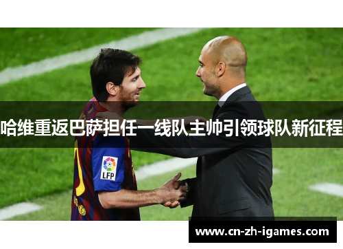 哈维重返巴萨担任一线队主帅引领球队新征程