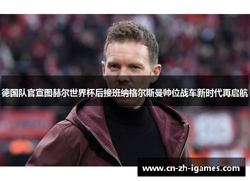 德国队官宣图赫尔世界杯后接班纳格尔斯曼帅位战车新时代再启航 德国队官宣图赫尔世界杯后接班纳格尔斯曼帅位战车新时代再启航