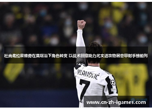 杜尚弗拉霍维奇在莫塔治下角色转变 以战术回撤助力尤文进攻稳居意甲射手榜前列 杜尚弗拉霍维奇在莫塔治下角色转变 以战术回撤助力尤文进攻稳居意甲射手榜前列