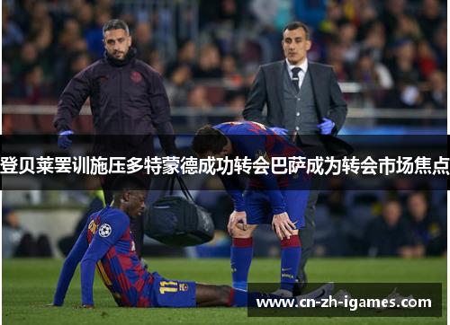 登贝莱罢训施压多特蒙德成功转会巴萨成为转会市场焦点 登贝莱罢训施压多特蒙德成功转会巴萨成为转会市场焦点