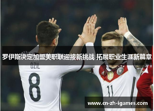 罗伊斯决定加盟美职联迎接新挑战 拓展职业生涯新篇章 罗伊斯决定加盟美职联迎接新挑战 拓展职业生涯新篇章