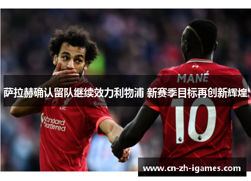 萨拉赫确认留队继续效力利物浦 新赛季目标再创新辉煌 萨拉赫确认留队继续效力利物浦 新赛季目标再创新辉煌