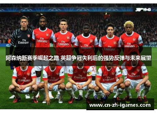 阿森纳新赛季崛起之路 英超争冠失利后的强势反弹与未来展望