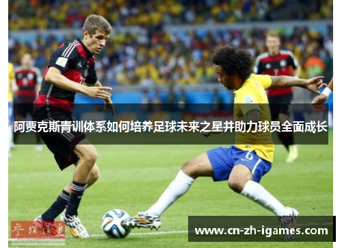 阿贾克斯青训体系如何培养足球未来之星并助力球员全面成长