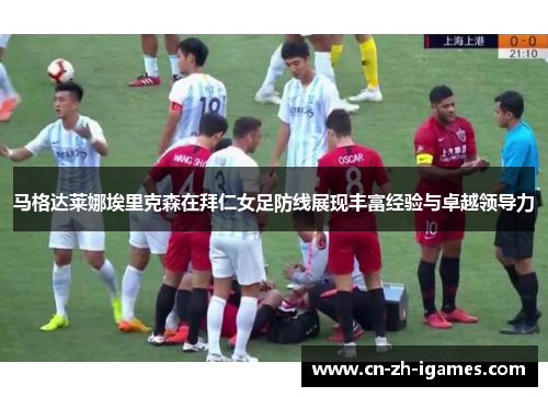 马格达莱娜埃里克森在拜仁女足防线展现丰富经验与卓越领导力