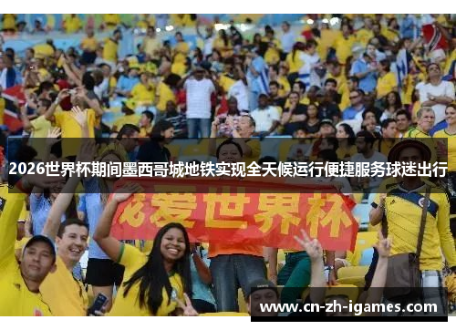 2026世界杯期间墨西哥城地铁实现全天候运行便捷服务球迷出行