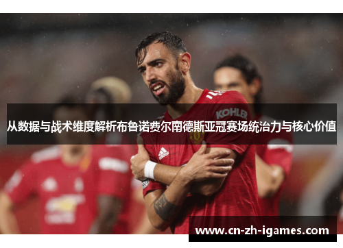 从数据与战术维度解析布鲁诺费尔南德斯亚冠赛场统治力与核心价值