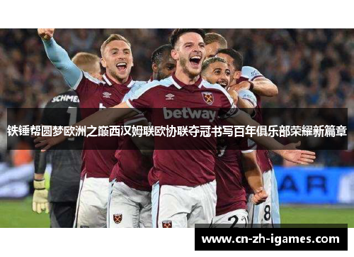 铁锤帮圆梦欧洲之巅西汉姆联欧协联夺冠书写百年俱乐部荣耀新篇章 铁锤帮圆梦欧洲之巅西汉姆联欧协联夺冠书写百年俱乐部荣耀新篇章
