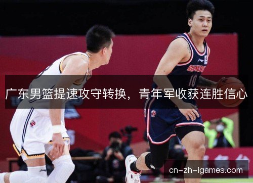广东男篮提速攻守转换，青年军收获连胜信心